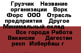 Грузчик › Название организации ­ Ворк Форс, ООО › Отрасль предприятия ­ Другое › Минимальный оклад ­ 24 000 - Все города Работа » Вакансии   . Дагестан респ.,Избербаш г.